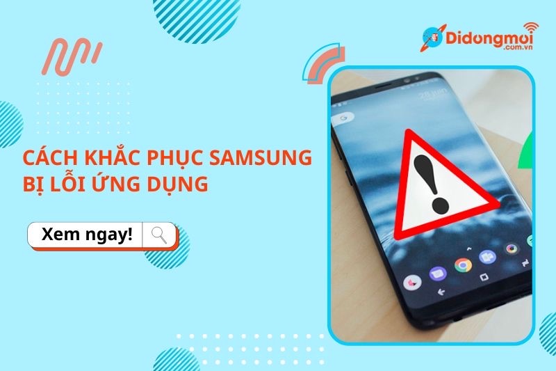 Samsung bị lỗi ứng dụng: Dấu hiệu, nguyên nhân và cách khắc phục