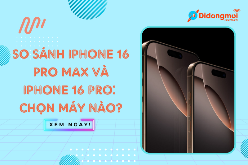 So sánh iPhone 16 ProMax và iPhone 16 Pro nên chọn máy nào