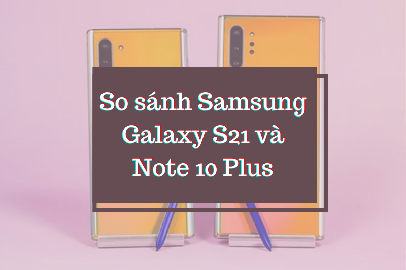 so sanh s21 vs note 10