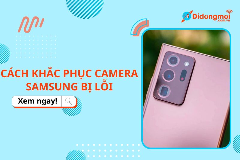 10 cách khắc phục camera Samsung bị lỗi đơn giản, nhanh chóng