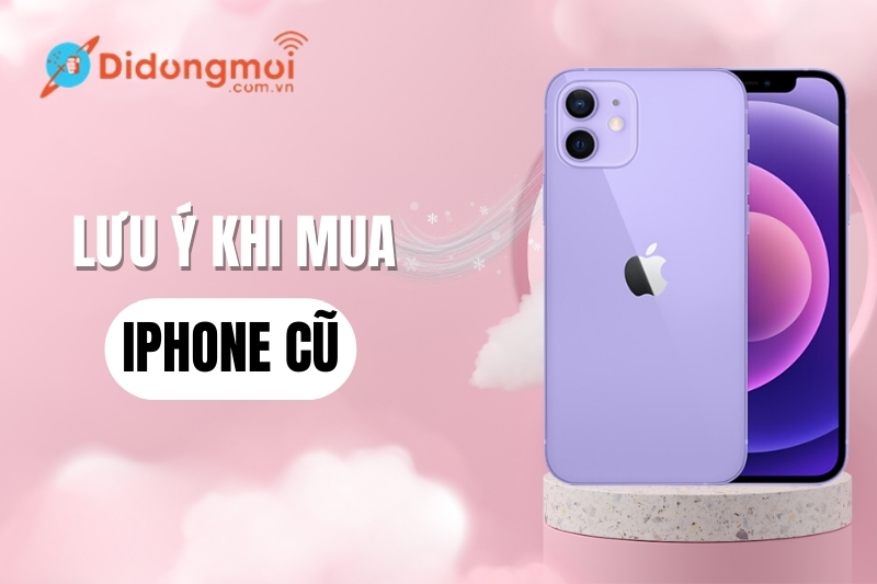 Những lưu ý khi mua iPhone cũ và 6 lý do nên mua iPhone cũ tại Di Động Mới