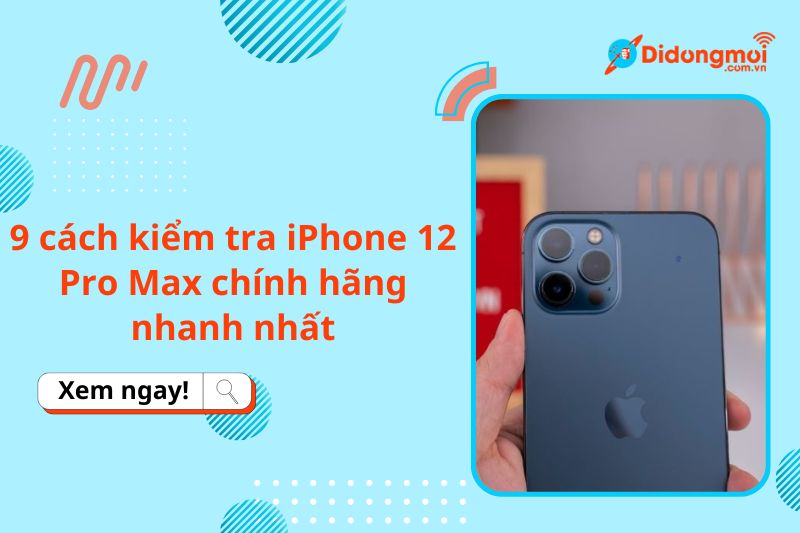 9 cách kiểm tra iPhone 12 Pro Max chính hãng nhanh nhất