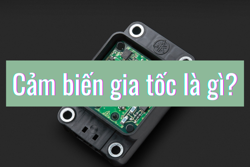 Cảm biến gia tốc là gì? Các loại cảm biến gia tốc và ứng dụng