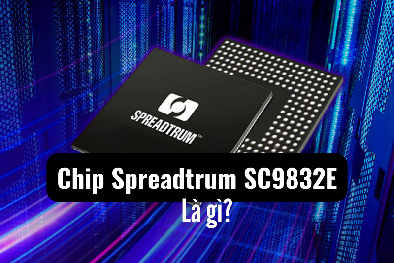 Chip Spreadtrum SC9832E là gì, hiệu năng và ưu điểm nổi bật?