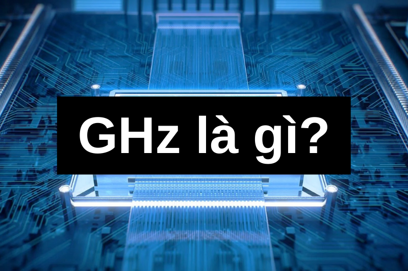 GHz là gì? Ý nghĩa và cách xác định GHz trong máy tính