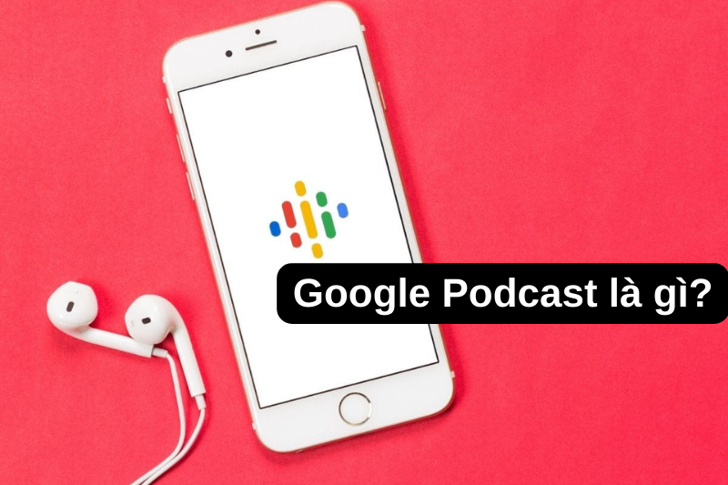 Google Podcast là gì? Có tính năng gì? Hướng dẫn cách sử dụng