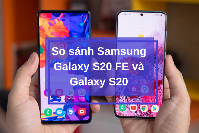 So sánh Samsung Galaxy S20 FE và Galaxy S20 - Cái nào tốt hơn?