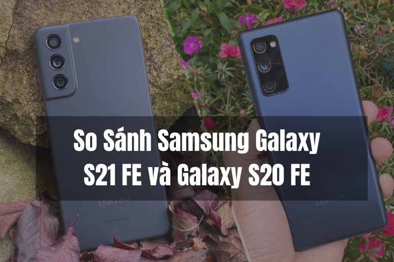 So sánh Samsung Galaxy S21 FE và Galaxy S20 FE - Có đáng nâng cấp