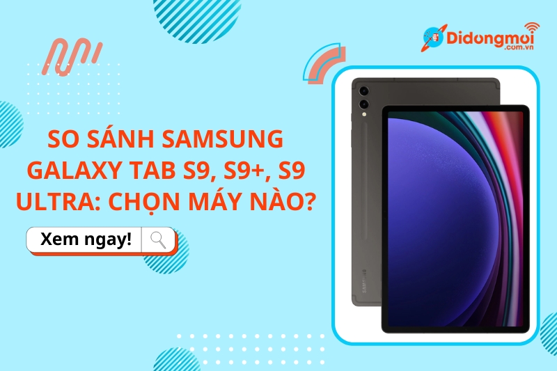 So sánh Samsung Galaxy Tab S9, S9+, S9 Ultra: Chọn máy nào?