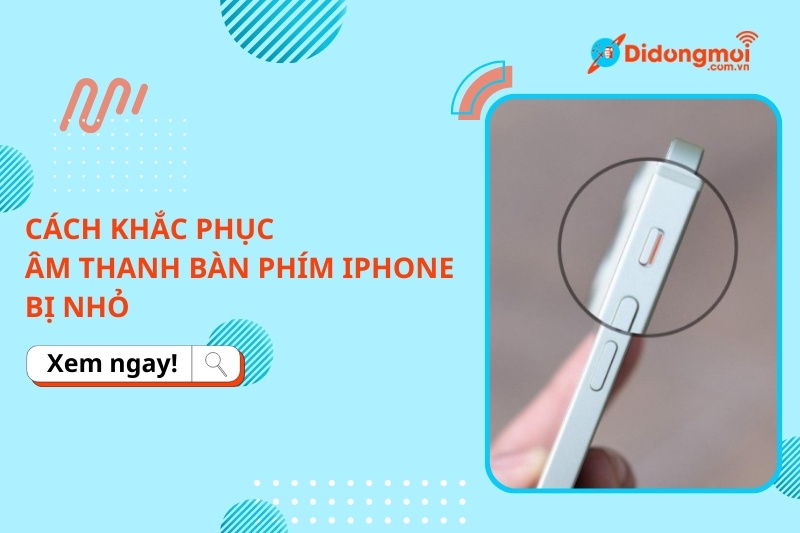 Âm thanh bàn phím iPhone bị nhỏ? Cách sửa lỗi & tăng âm lượng