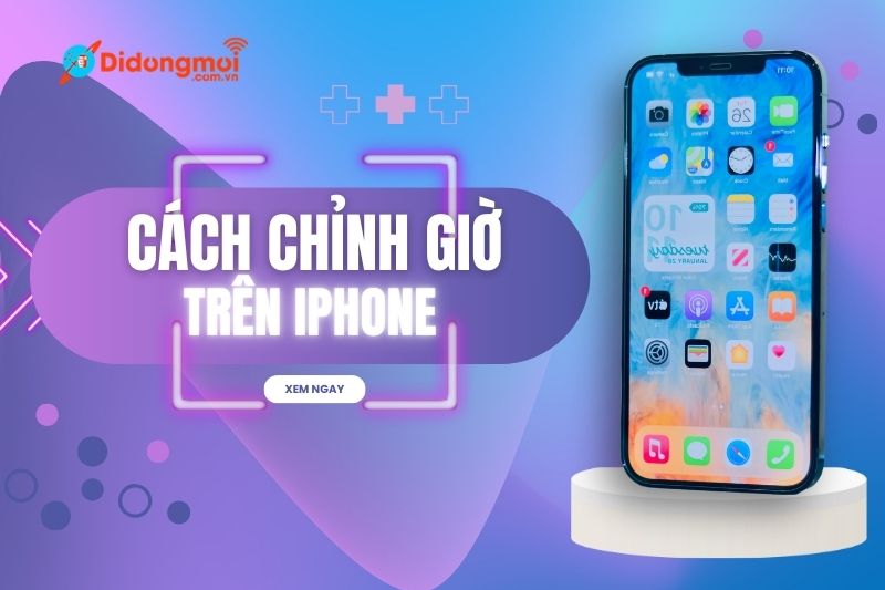 Cách chỉnh giờ trên iPhone, thay đổi ngày giờ đơn giản và nhanh