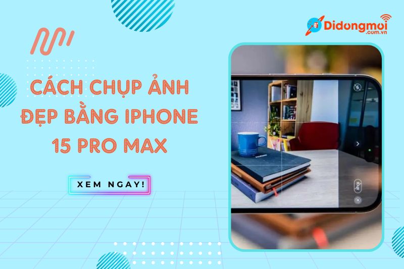 Cách Chụp Ảnh Đẹp Bằng iPhone 15 Pro Max | Mẹo Hay 2024