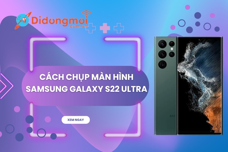 8 cách chụp màn hình Samsung S22 Ultra đơn giản nhất