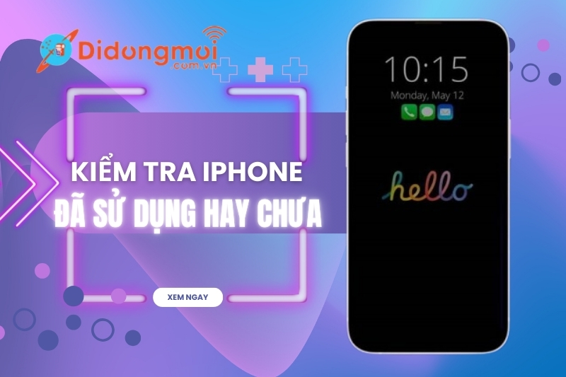 Bật mí cách kiểm tra iPhone đã sử dụng hay chưa siêu dễ