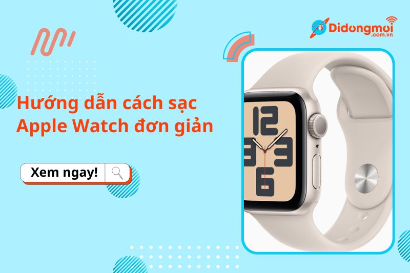 Hướng dẫn cách sạc Apple Watch đơn giản mà vẫn giữ lâu tuổi thọ