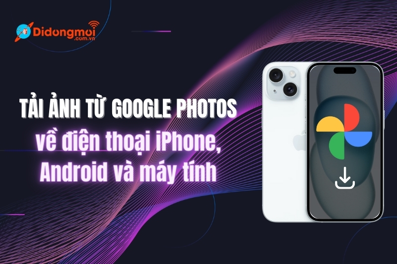 Cách tải ảnh từ Google Photos về điện thoại iPhone, Android và máy tính
