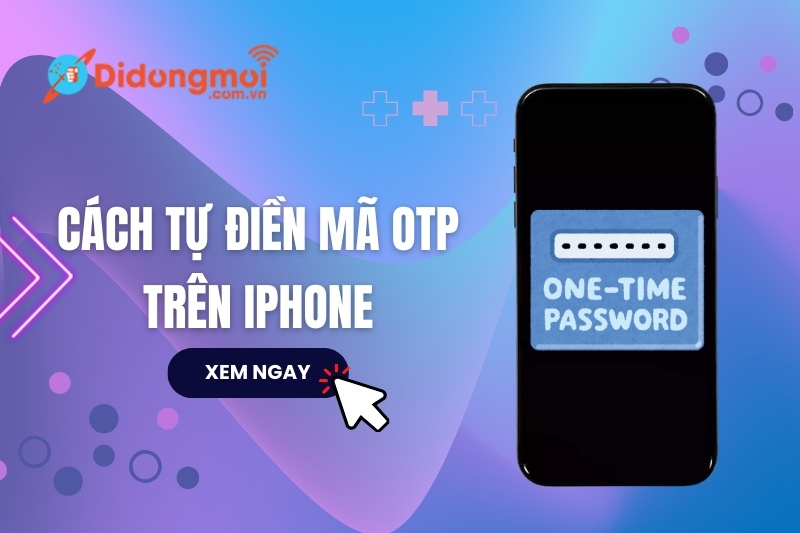 Cách tự điền mã OTP trên iPhone tiện lợi, nhanh chóng