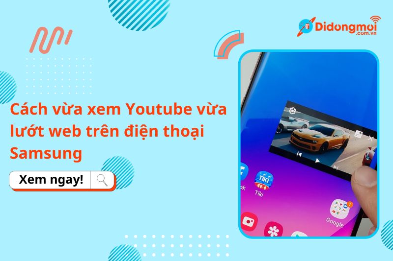 Cách vừa xem Youtube vừa lướt web trên điện thoại Samsung cực dễ