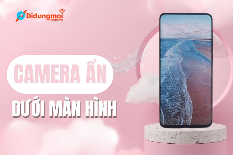 Camera ẩn dưới màn hình là gì? Top 5 điện thoại có camera ẩn