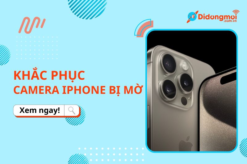 Camera iPhone bị mờ: Nguyên nhân và top 6 cách khắc phục hiệu quả