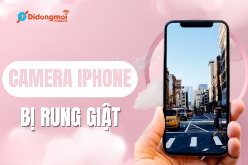 6 cách khắc phục Camera iphone bị rung giật nhanh chóng