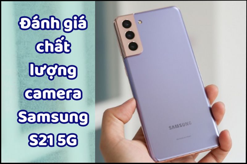 Đánh giá chất lượng camera Samsung S21 5G - Có điểm gì ấn tượng?
