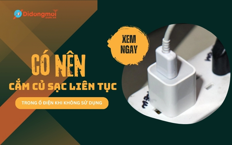 Có nên cắm cục sạc điện thoại liên tục trong ổ điện khi không sử dụng?