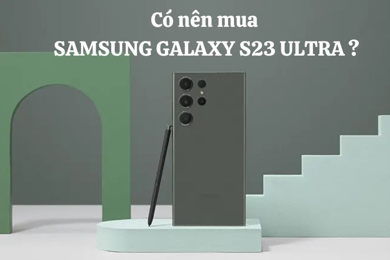 Có nên mua điện thoại Samsung Galaxy S23 Ultra không?