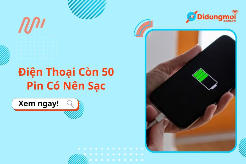 Điện thoại còn 50 pin có nên sạc? Nên sạc lúc pin còn bao nhiêu?