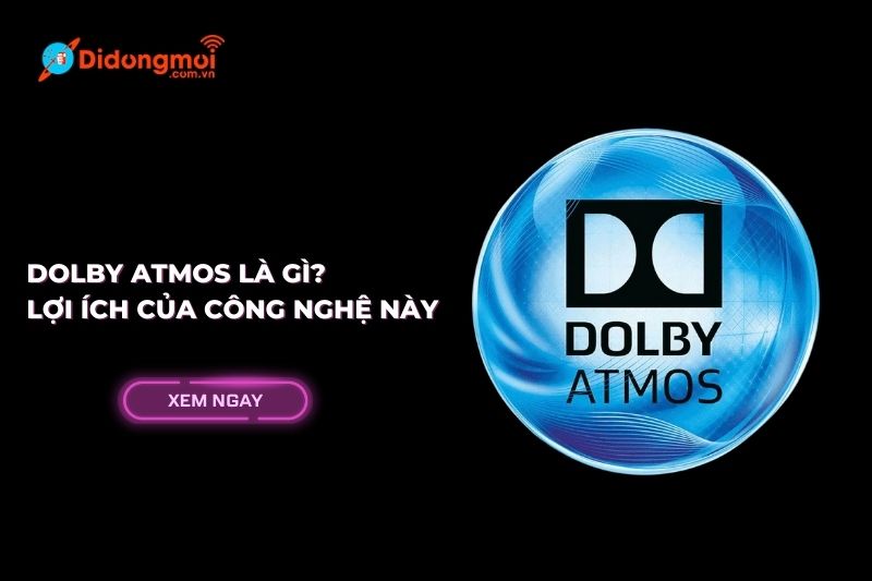 Dolby Atmos là gì? Ưu điểm, lợi ích của công nghệ âm thanh này