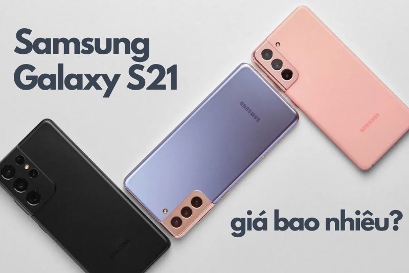 Điện thoại Samsung Galaxy S21 giá bao nhiêu? Cập nhật năm 2023