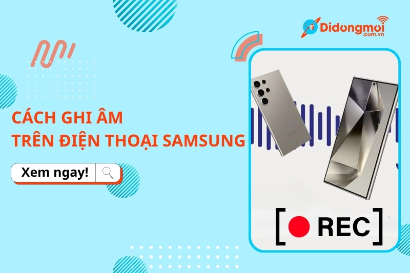 Hướng dẫn ghi âm trên điện thoại Samsung nhanh chóng, hiệu quả