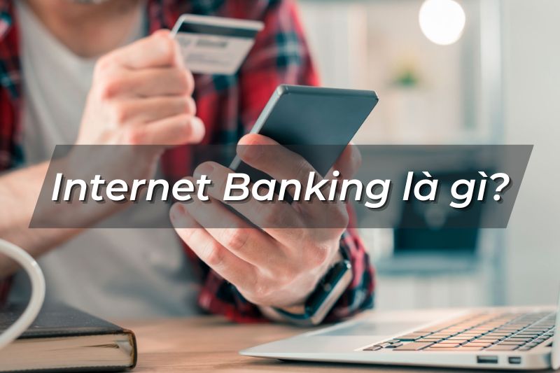 Internet Banking là gì? Cách đăng ký, sử dụng và lưu ý về bảo mật
