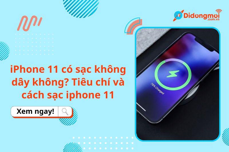 iPhone 11 có sạc không dây không? Tiêu chí và cách sạc iphone 11