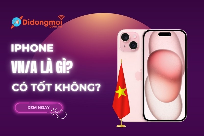 iPhone VN/A là gì? Có nên mua không? Ưu nhược điểm của iPhone VN/A