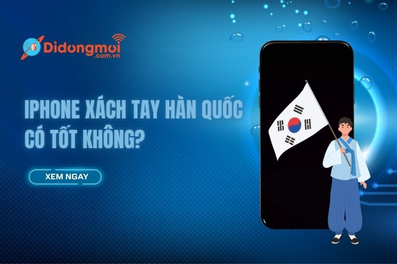 iPhone xách tay Hàn Quốc có tốt không? Ưu, nhược điểm