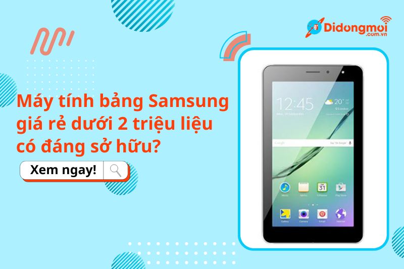 Máy tính bảng Samsung giá rẻ dưới 2 triệu liệu có đáng sở hữu?