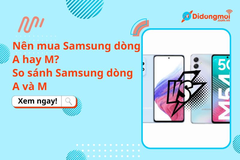 Nên mua Samsung dòng A hay M? So sánh Samsung dòng A và M