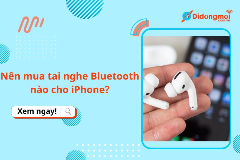Nên mua tai nghe Bluetooth nào cho iPhone? Top 8 tai nghe tốt nhất