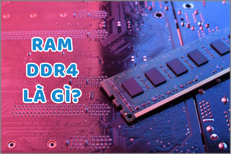 Ram DDR4 là gì? Đặc điểm nổi bật và so sánh chi tiết DDR3 và DDR4