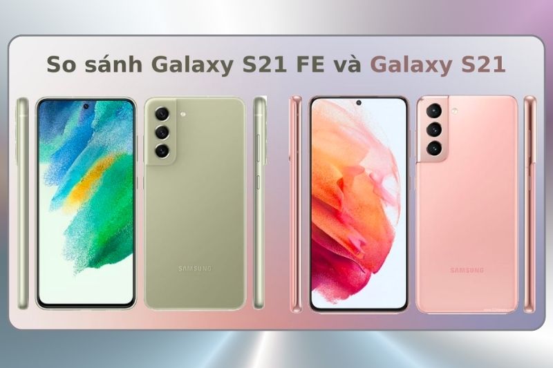 So sánh Galaxy S21 FE 5G và S21 5G: điểm nổi bật cần chú ý là gì?