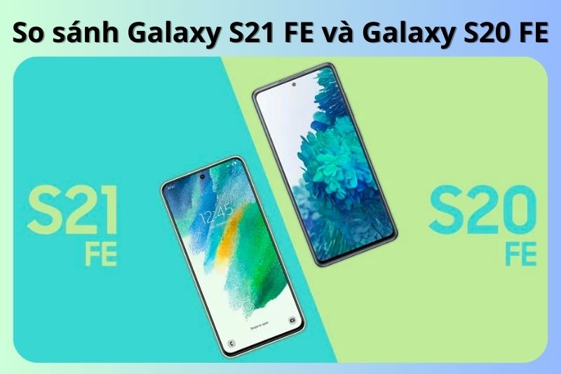 So sánh Galaxy S21 FE và Galaxy S20 FE: Đâu là lựa chọn hoàn hảo?
