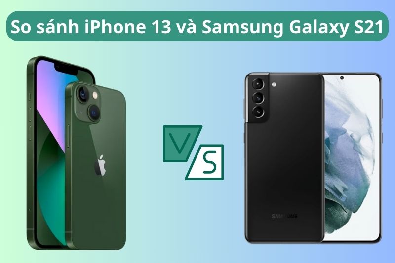 So sánh iPhone 13 và Samsung Galaxy S21 - Nên lựa chọn cái nào?