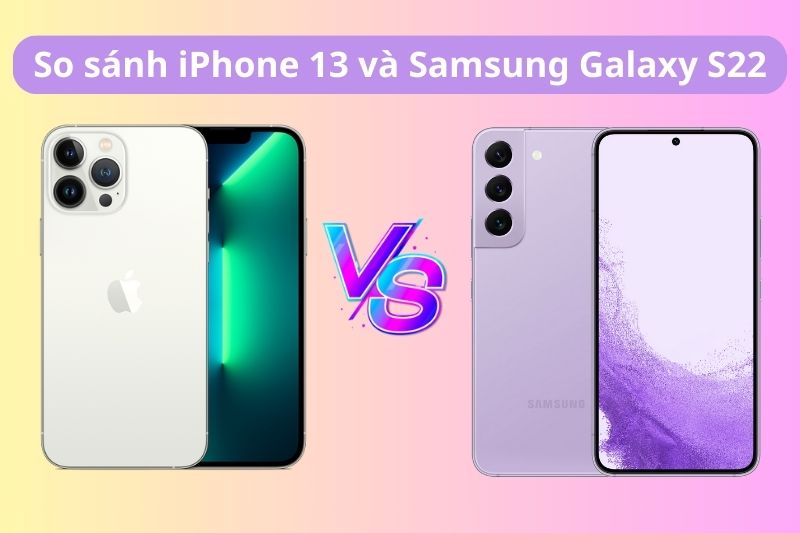 So sánh iPhone 13 và Samsung S22: Đâu mới là sự lựa chọn phù hợp