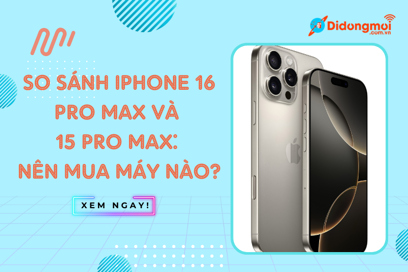 So sánh iPhone 16 Pro Max và 15 Pro Max: Nên mua máy nào?