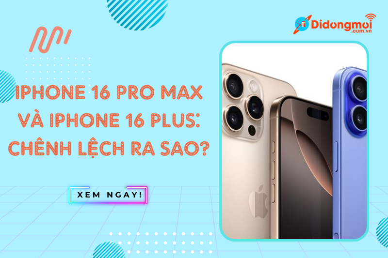 iPhone 16 Pro Max và iPhone 16 Plus: Chênh lệch ra sao?