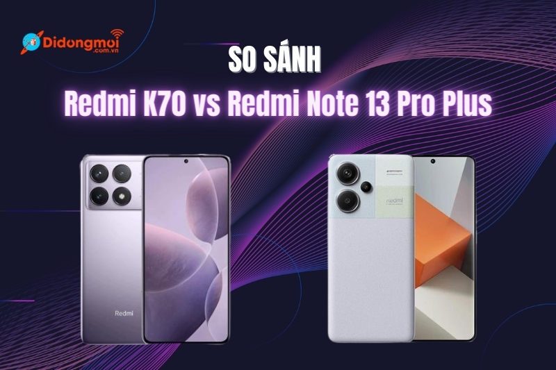 So sánh Redmi K70 vs Redmi Note 13 Pro Plus chi tiết nhất