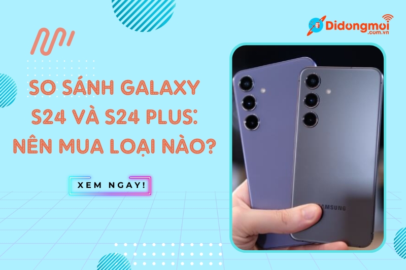 So sánh Galaxy S24 và S24 Plus: Nên mua loại nào?