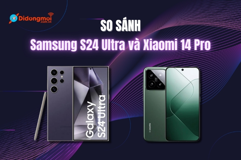 So sánh Samsung S24 Ultra và Xiaomi 14 Pro: Nên chọn smartphone nào? 