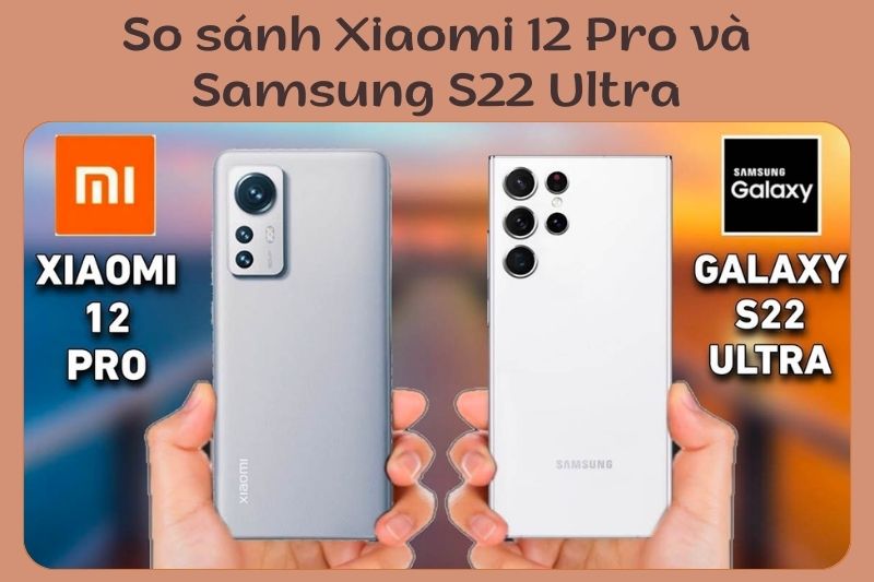 So sánh Xiaomi 12 Pro và Samsung S22 Ultra: Nên mua máy nào?